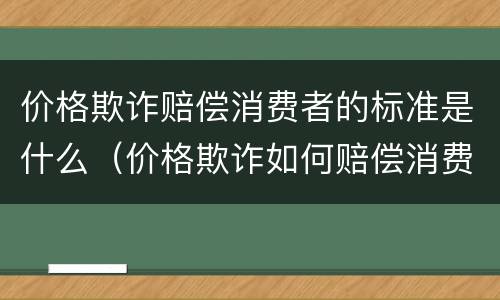 价格欺诈赔偿消费者的标准是什么（价格欺诈如何赔偿消费者）