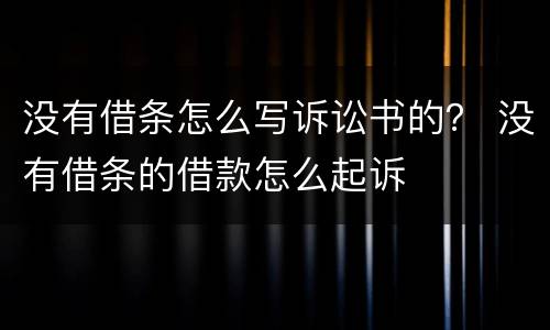 没有借条怎么写诉讼书的？ 没有借条的借款怎么起诉
