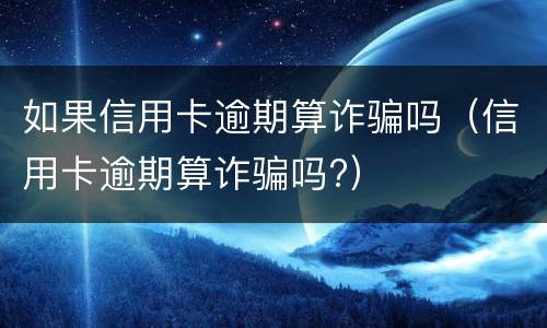如果信用卡逾期算诈骗吗（信用卡逾期算诈骗吗?）